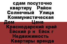 сдам посуточно квартиру › Район ­ Солнечный › Улица ­ Коммунистическая › Дом ­ 20-9 › Цена ­ 1 000 - Краснодарский край, Ейский р-н, Ейск г. Недвижимость » Квартиры аренда посуточно   